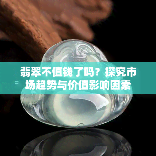 翡翠不值钱了吗？探究市场趋势与价值影响因素