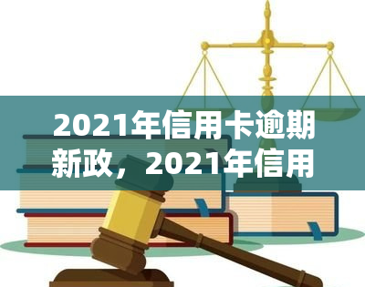 2021年信用卡逾期新政，2021年信用卡逾期新政：解读与应对策略