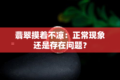 翡翠摸着不凉：正常现象还是存在问题？