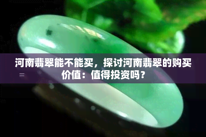 河南翡翠能不能买，探讨河南翡翠的购买价值：值得投资吗？