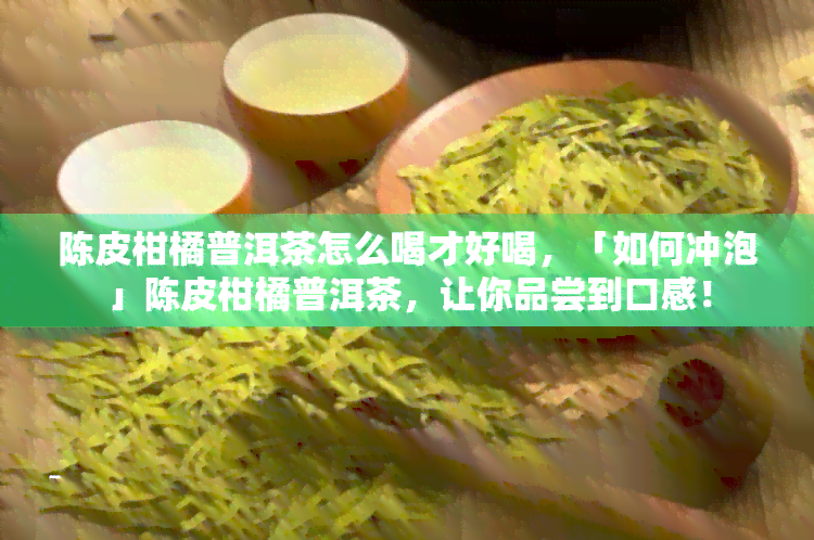 陈皮柑橘普洱茶怎么喝才好喝，「如何冲泡」陈皮柑橘普洱茶，让你品尝到口感！