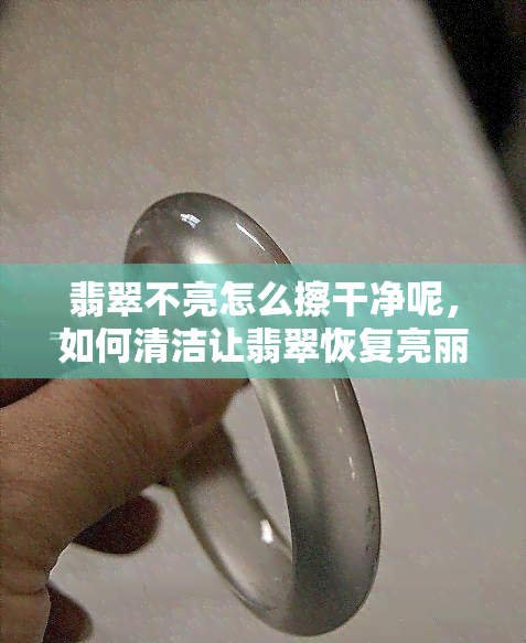 翡翠不亮怎么擦干净呢，如何清洁让翡翠恢复亮丽光泽？