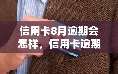 信用卡8月逾期会怎样，信用卡逾期8月的后果是什么？