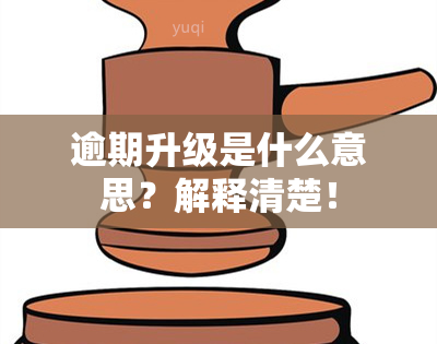 逾期升级是什么意思？解释清楚！