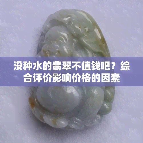 没种水的翡翠不值钱吧？综合评价影响价格的因素