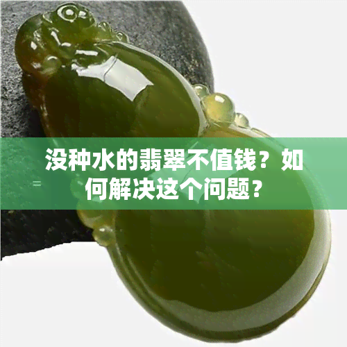 没种水的翡翠不值钱？如何解决这个问题？