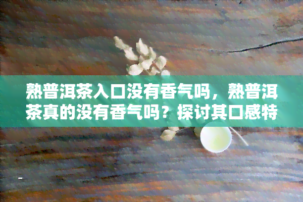 熟普洱茶入口没有香气吗，熟普洱茶真的没有香气吗？探讨其口感特点