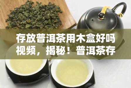 存放普洱茶用木盒好吗视频，揭秘！普洱茶存方式：使用木盒是否合适？看视频解析