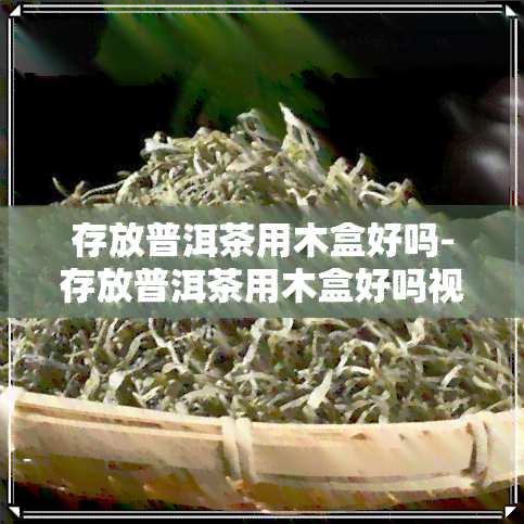 存放普洱茶用木盒好吗-存放普洱茶用木盒好吗视频