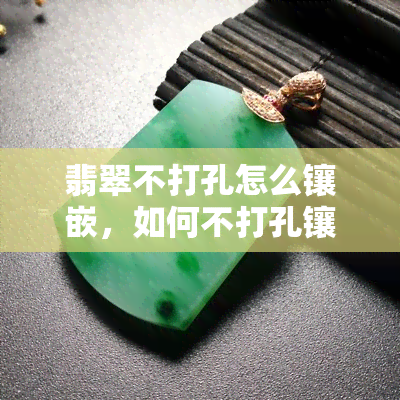 翡翠不打孔怎么镶嵌，如何不打孔镶嵌翡翠：详细步骤和技巧