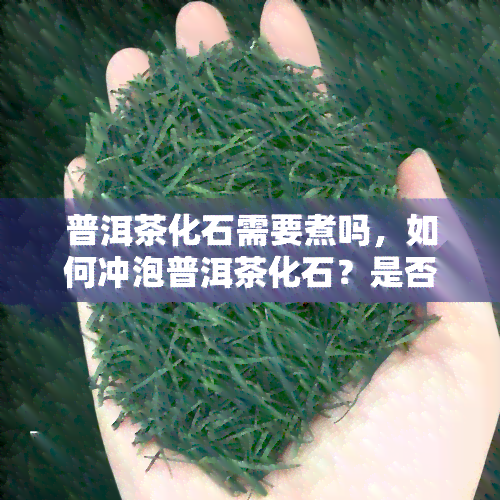 普洱茶化石需要煮吗，如何冲泡普洱茶化石？是否需要煮制？