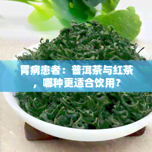 胃病患者：普洱茶与红茶，哪种更适合饮用？