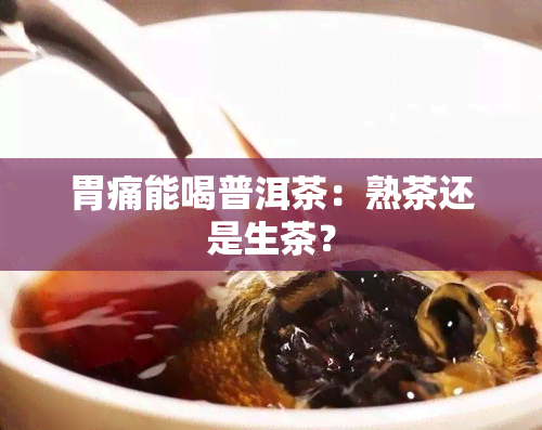 胃痛能喝普洱茶：熟茶还是生茶？