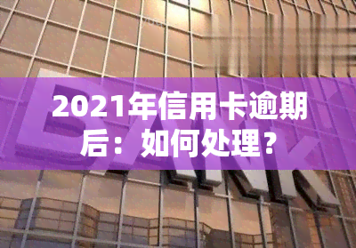 2021年信用卡逾期后：如何处理？