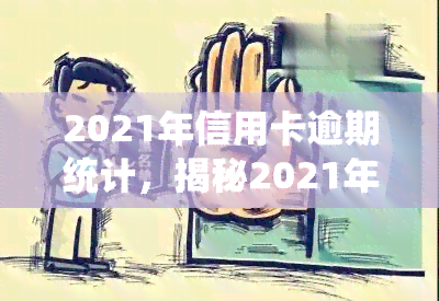 2021年信用卡逾期统计，揭秘2021年信用卡逾期情况：逾期人数、金额及原因分析