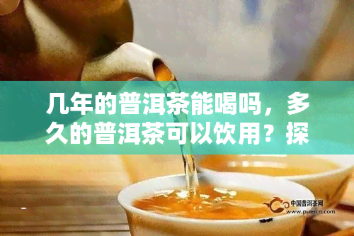 几年的普洱茶能喝吗，多久的普洱茶可以饮用？探讨茶叶存时间对口感的影响