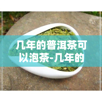 几年的普洱茶可以泡茶-几年的普洱茶可以泡茶吗