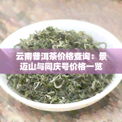 云南普洱茶价格查询：景迈山与同庆号价格一览