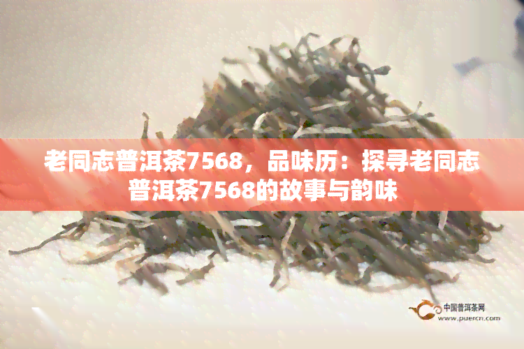 老同志普洱茶7568，品味历：探寻老同志普洱茶7568的故事与韵味