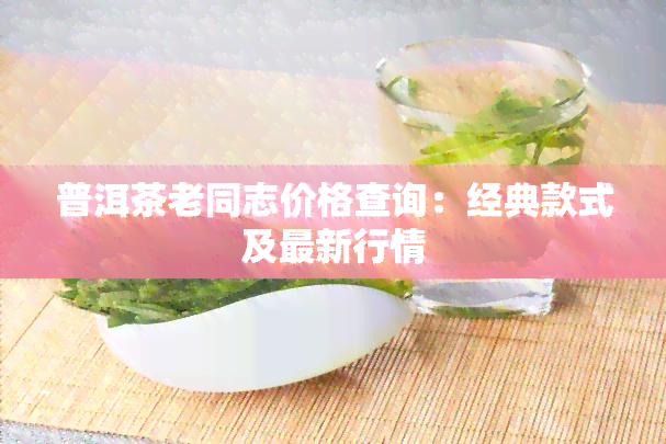 普洱茶老同志价格查询：经典款式及最新行情