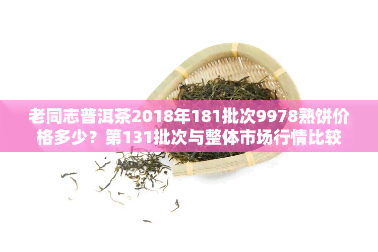 老同志普洱茶2018年181批次9978熟饼价格多少？第131批次与整体市场行情比较