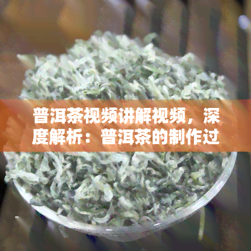 普洱茶视频讲解视频，深度解析：普洱茶的制作过程和品鉴技巧视频讲解