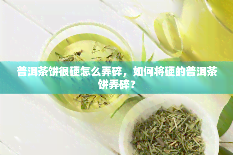 普洱茶饼很硬怎么弄碎，如何将硬的普洱茶饼弄碎？