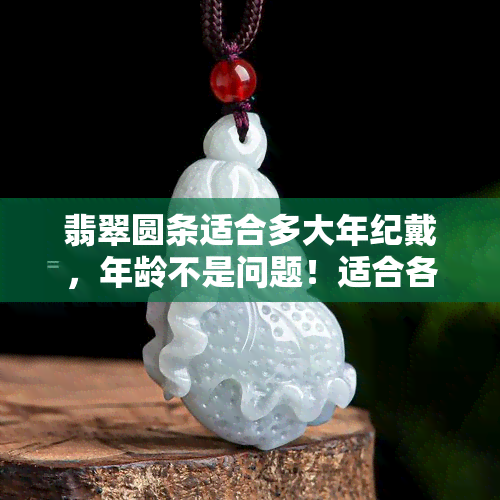 翡翠圆条适合多大年纪戴，年龄不是问题！适合各年龄段佩戴的翡翠圆条推荐