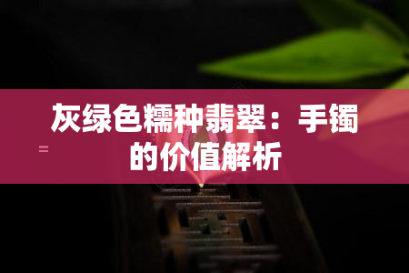 灰绿色糯种翡翠：手镯的价值解析