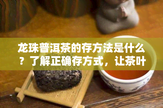 龙珠普洱茶的存方法是什么？了解正确存方式，让茶叶保持品质。