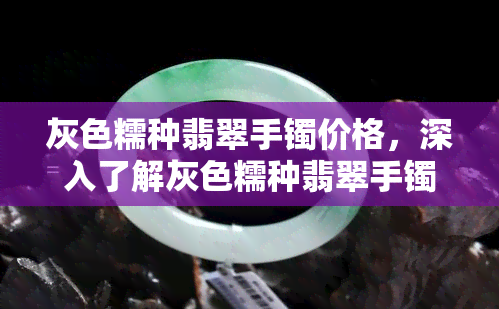 灰色糯种翡翠手镯价格，深入了解灰色糯种翡翠手镯的价格与市场行情