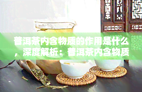 普洱茶内含物质的作用是什么，深度解析：普洱茶内含物质的作用与功效