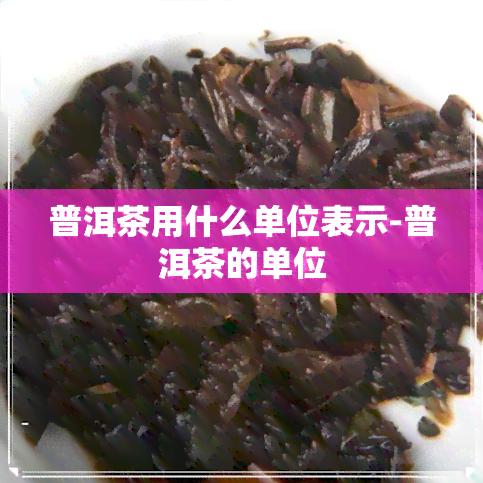 普洱茶用什么单位表示-普洱茶的单位