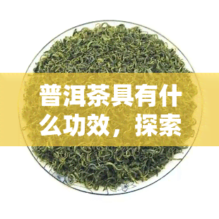 普洱茶具有什么功效，探索普洱茶的神奇功效：从提神醒脑到