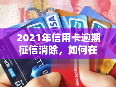 2021年信用卡逾期消除，如何在2021年消除信用卡逾期记录并修复？