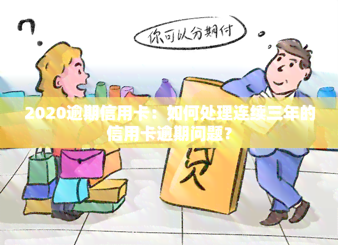 2020逾期信用卡：如何处理连续三年的信用卡逾期问题？