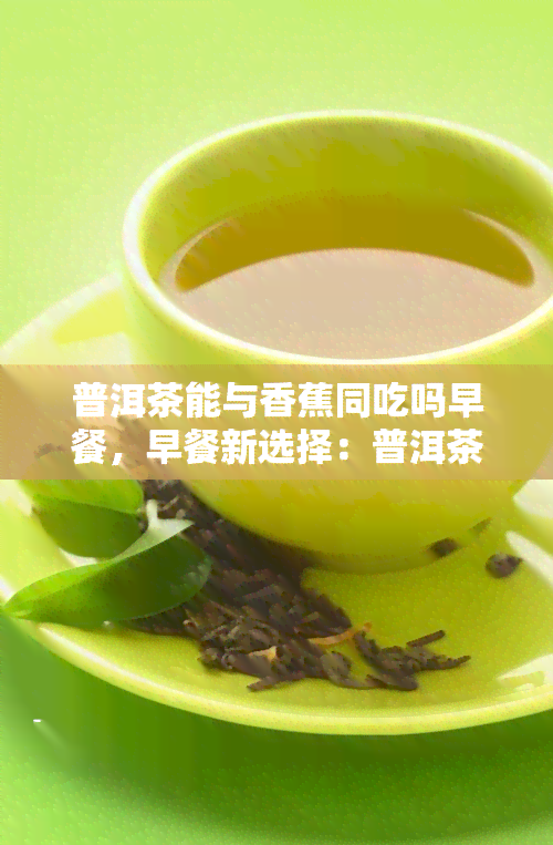 普洱茶能与香蕉同吃吗早餐，早餐新选择：普洱茶能否搭配香蕉一起食用？