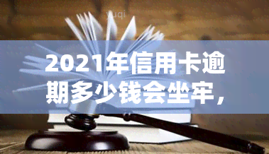 2021年信用卡逾期多少钱会坐牢，警惕！逾期金额多少会因信用卡而面临刑事处罚？2021年必看