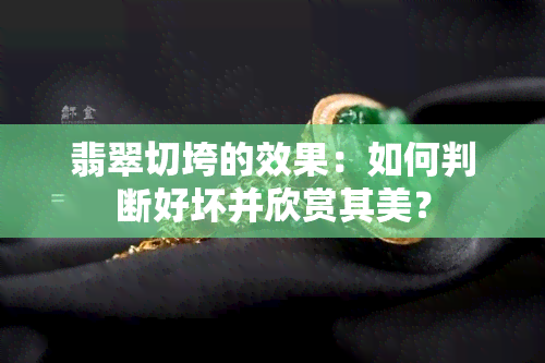 翡翠切垮的效果：如何判断好坏并欣赏其美？