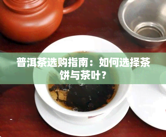 普洱茶选购指南：如何选择茶饼与茶叶？