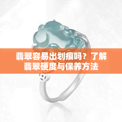 翡翠容易出划痕吗？了解翡翠硬度与保养方法