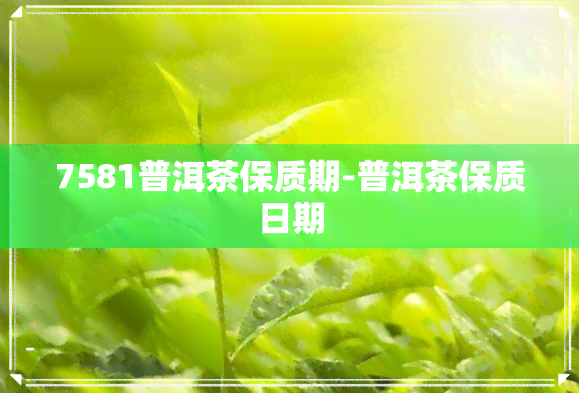 7581普洱茶保质期-普洱茶保质日期