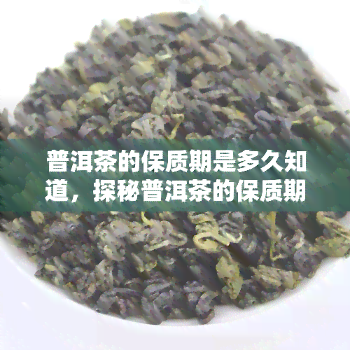 普洱茶的保质期是多久知道，探秘普洱茶的保质期：你知道吗？