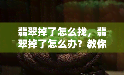 翡翠掉了怎么找，翡翠掉了怎么办？教你如何快速找回丢失的宝石