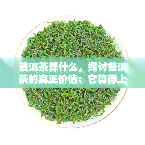 普洱茶算什么，探讨普洱茶的真正价值：它算得上是一种好茶吗？