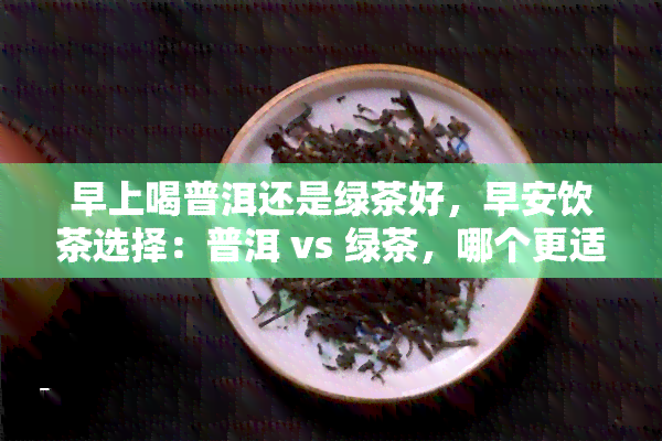 早上喝普洱还是绿茶好，早安饮茶选择：普洱 vs 绿茶，哪个更适合你？