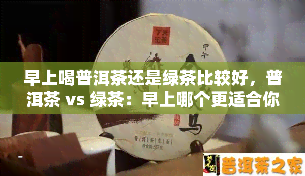 早上喝普洱茶还是绿茶比较好，普洱茶 vs 绿茶：早上哪个更适合你？