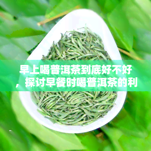 早上喝普洱茶到底好不好，探讨早餐时喝普洱茶的利弊：你是否应该在早晨享用这种茶叶？