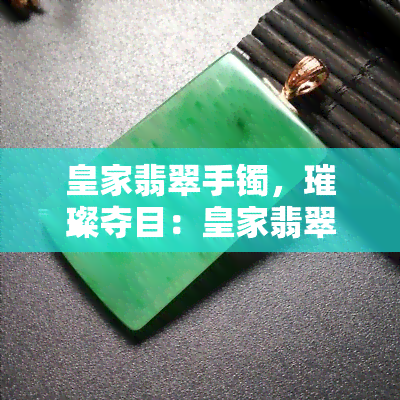 皇家翡翠手镯，璀璨夺目：皇家翡翠手镯的魅力与价值探究