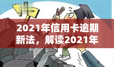 2021年信用卡逾期新法，解读2021年信用卡逾期新法：对持卡人和银行的影响与应对策略